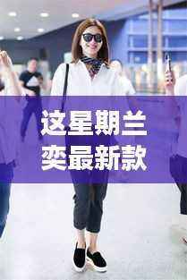 兰奕最新款时尚潮流解读,引领潮流前沿的时尚魅力展现