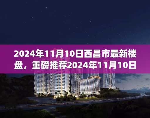 揭秘,2024年西昌市最新楼盘全景展示,理想家园选择指南