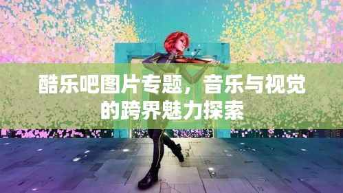 酷乐吧图片专题,音乐与视觉的跨界魅力探索
