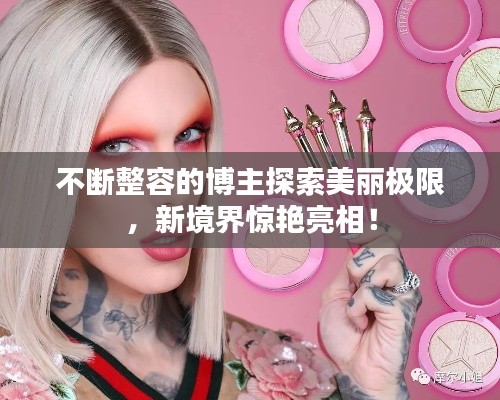 不断整容的博主探索美丽极限,新境界惊艳亮相!