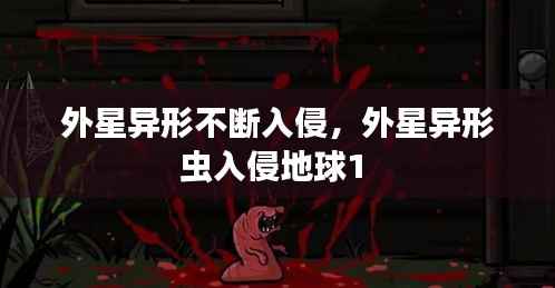 外星异形不断入侵,外星异形虫入侵地球1