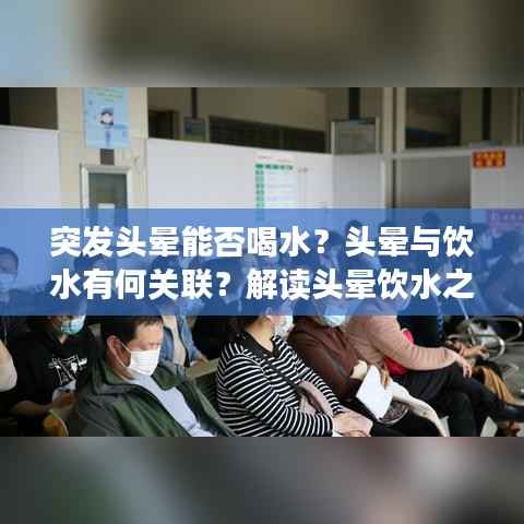 突发头晕能否喝水?头晕与饮水有何关联?解读头晕饮水之谜