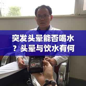 突发头晕能否喝水?头晕与饮水有何关联?解读头晕饮水之谜