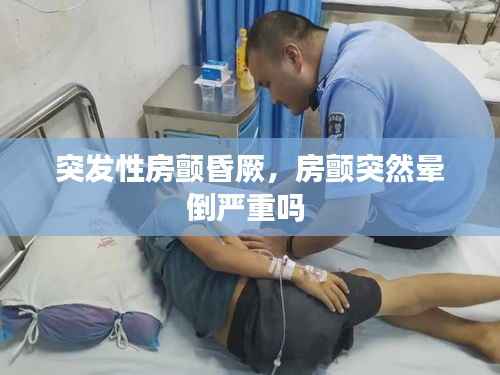 突发性房颤昏厥,房颤突然晕倒严重吗