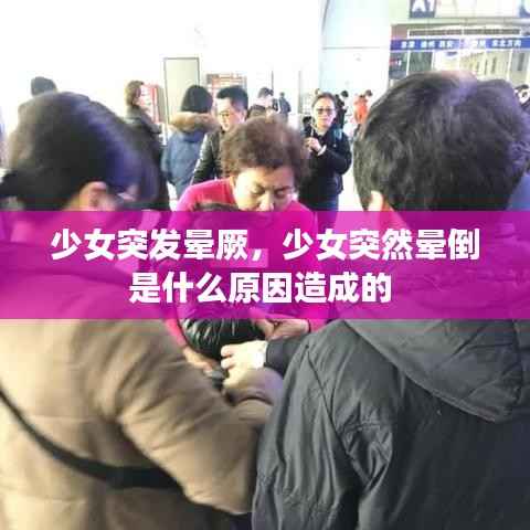 少女突发晕厥,少女突然晕倒是什么原因造成的