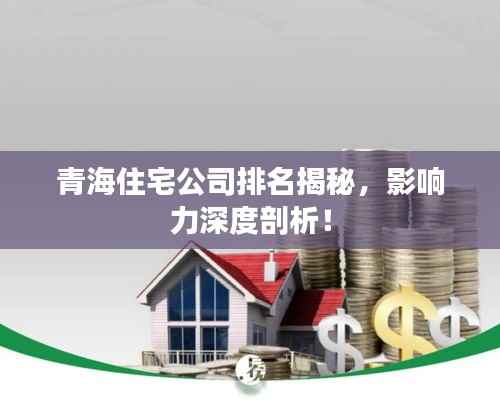 青海住宅公司排名揭秘,影响力深度剖析!