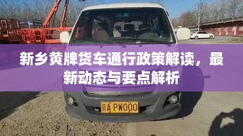 新乡黄牌货车通行政策解读,最新动态与要点解析
