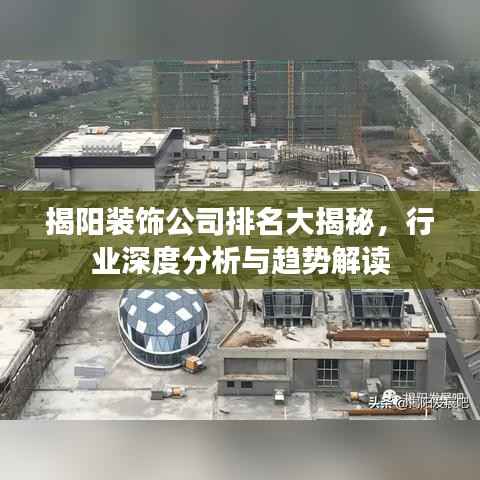 揭阳装饰公司排名大揭秘,行业深度分析与趋势解读