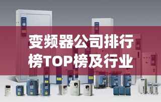 变频器公司排行榜TOP榜及行业影响力解析