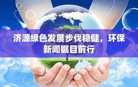 济源绿色发展步伐稳健,环保新闻瞩目前行
