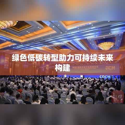 绿色低碳转型助力可持续未来构建