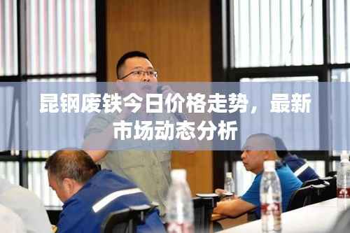 昆钢废铁今日价格走势,最新市场动态分析