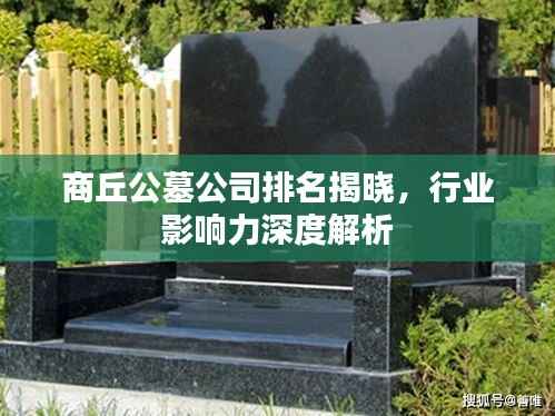 商丘公墓公司排名揭晓,行业影响力深度解析