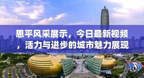 恩平风采展示,今日最新视频,活力与进步的城市魅力展现