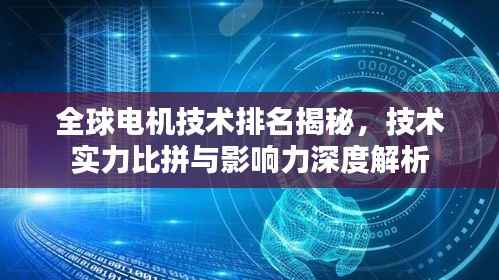 全球电机技术排名揭秘,技术实力比拼与影响力深度解析