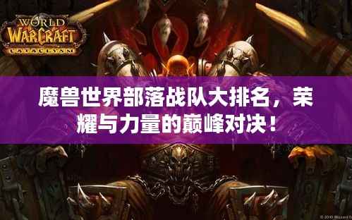 魔兽世界部落战队大排名,荣耀与力量的巅峰对决!