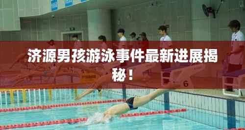 济源男孩游泳事件最新进展揭秘!