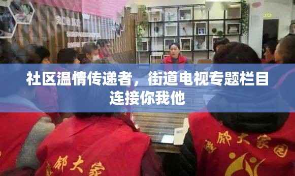 社区温情传递者,街道电视专题栏目连接你我他