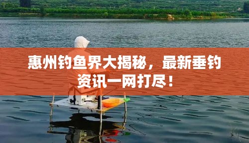惠州钓鱼界大揭秘,最新垂钓资讯一网打尽!