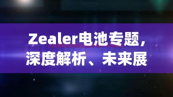 Zealer电池专题,深度解析、未来展望,全方位揭秘电池技术革新之路