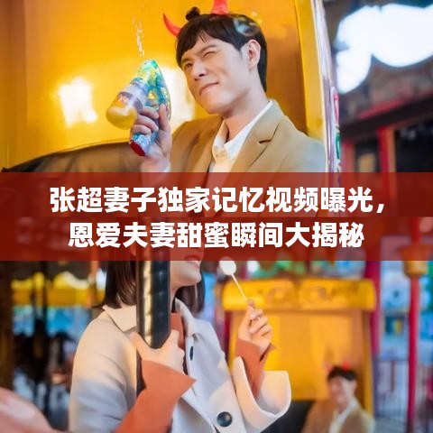 张超妻子独家记忆视频曝光,恩爱夫妻甜蜜瞬间大揭秘